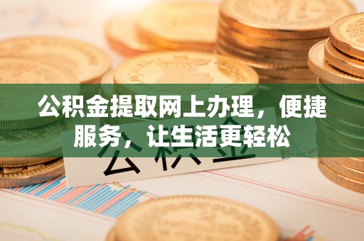 襄阳公积金提取网上办理，便捷服务，让生活更轻松
