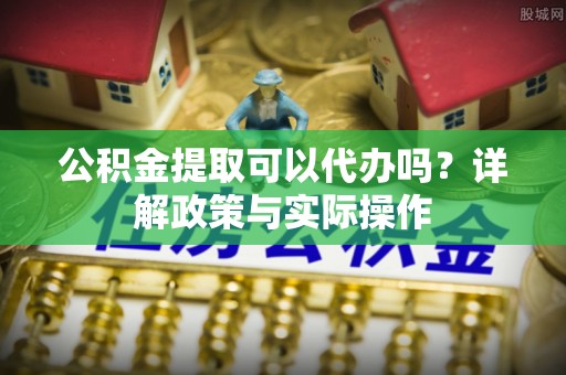 襄阳公积金提取可以代办吗？详解政策与实际操作