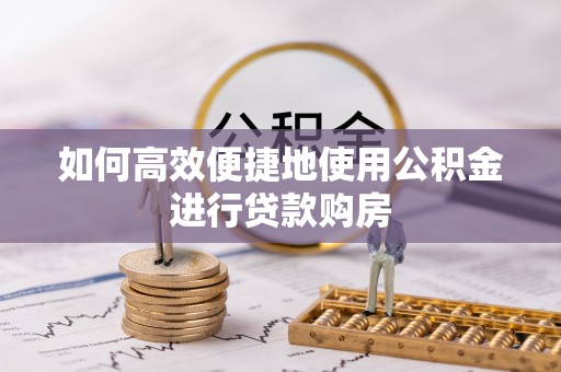 襄阳如何高效便捷地使用公积金进行贷款购房
