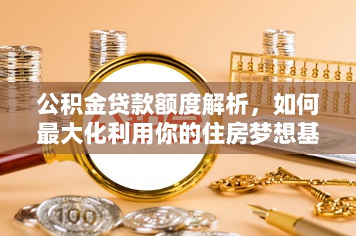襄阳公积金贷款额度解析，如何最大化利用你的住房梦想基金