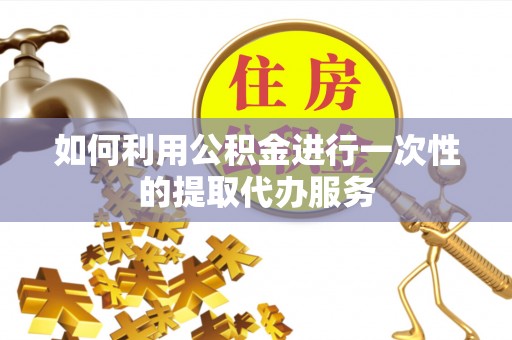 襄阳如何利用公积金进行一次性的提取代办服务