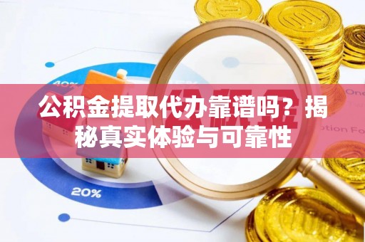 襄阳公积金提取代办靠谱吗？揭秘真实体验与可靠性