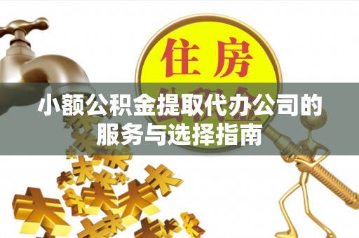 襄阳小额公积金提取代办公司的服务与选择指南