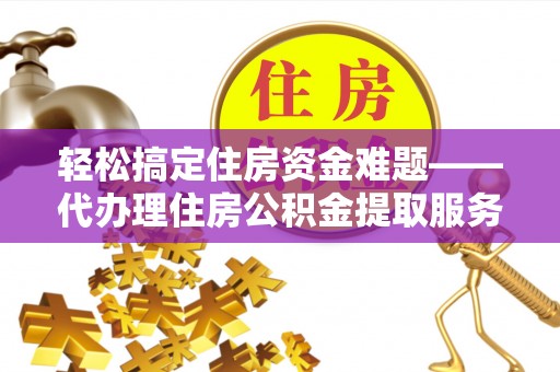 襄阳轻松搞定住房资金难题——代办理住房公积金提取服务详解