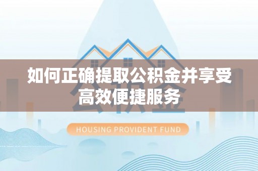 襄阳如何正确提取公积金并享受高效便捷服务