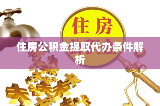 襄阳住房公积金提取代办条件解析