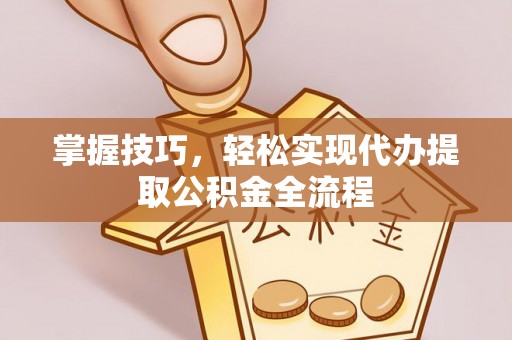 襄阳掌握技巧，轻松实现代办提取公积金全流程