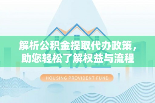 襄阳解析公积金提取代办政策，助您轻松了解权益与流程