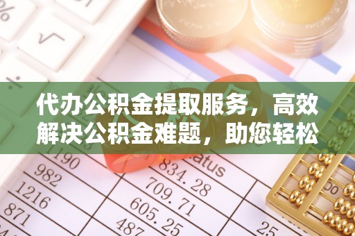 襄阳代办公积金提取服务，高效解决公积金难题，助您轻松理财
