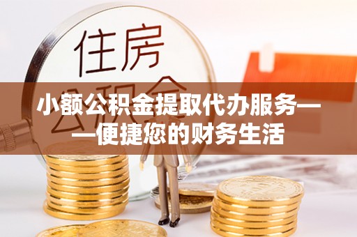 襄阳小额公积金提取代办服务——便捷您的财务生活