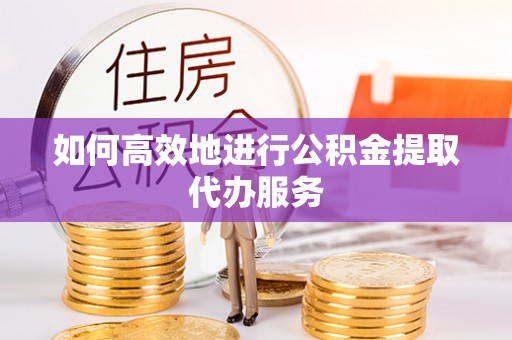 襄阳如何高效地进行公积金提取代办服务