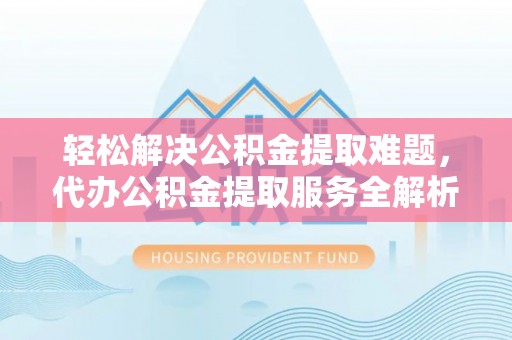 襄阳轻松解决公积金提取难题，代办公积金提取服务全解析