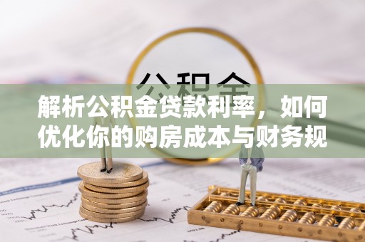 襄阳解析公积金贷款利率，如何优化你的购房成本与财务规划