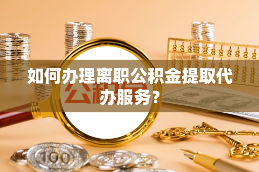 襄阳如何办理离职公积金提取代办服务？