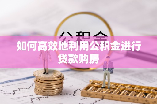 襄阳如何高效地利用公积金进行贷款购房