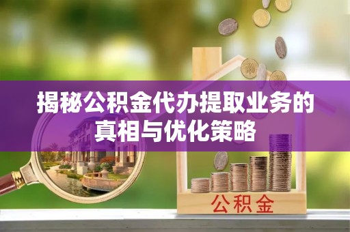 襄阳揭秘公积金代办提取业务的真相与优化策略