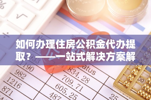 襄阳如何办理住房公积金代办提取？——一站式解决方案解析