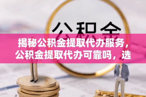 襄阳揭秘公积金提取代办服务，公积金提取代办可靠吗，选择需谨慎