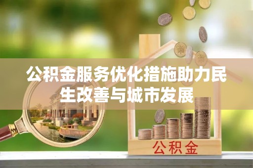 襄阳公积金服务优化措施助力民生改善与城市发展