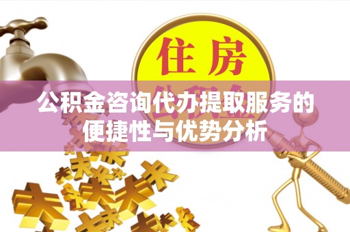 襄阳公积金咨询代办提取服务的便捷性与优势分析