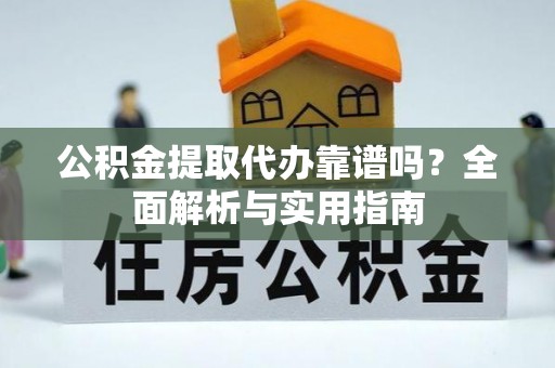 襄阳公积金提取代办靠谱吗？全面解析与实用指南