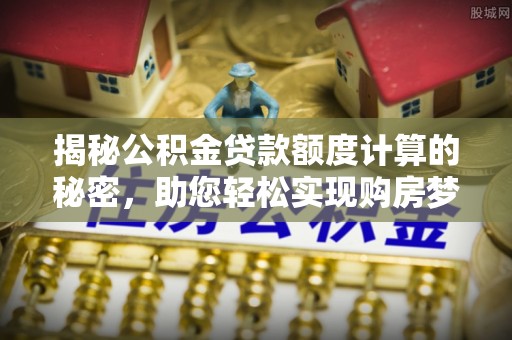 襄阳揭秘公积金贷款额度计算的秘密，助您轻松实现购房梦想