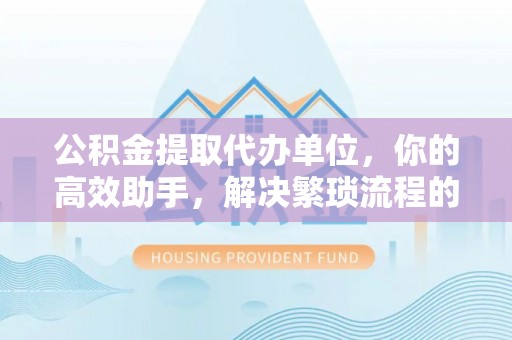 襄阳公积金提取代办单位，你的高效助手，解决繁琐流程的不二之选