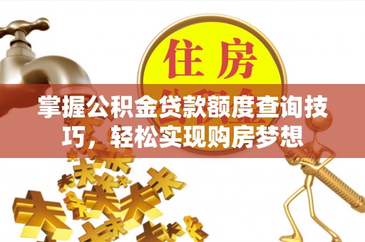 襄阳掌握公积金贷款额度查询技巧，轻松实现购房梦想
