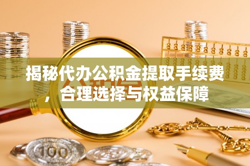 襄阳揭秘代办公积金提取手续费，合理选择与权益保障
