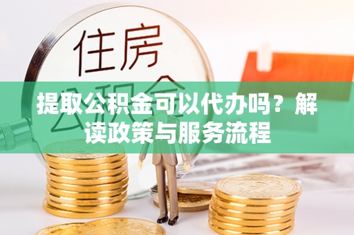 襄阳提取公积金可以代办吗？解读政策与服务流程