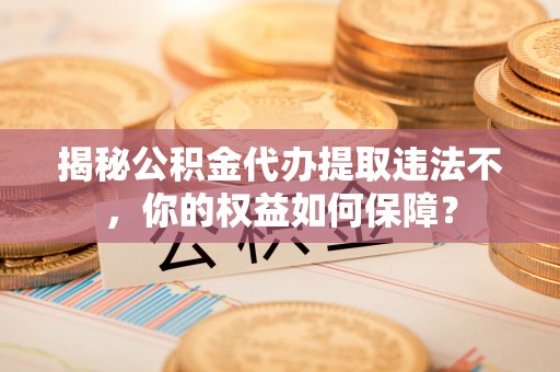 襄阳揭秘公积金代办提取违法不，你的权益如何保障？