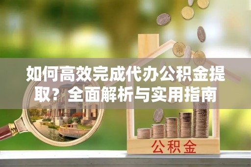 襄阳如何高效完成代办公积金提取？全面解析与实用指南