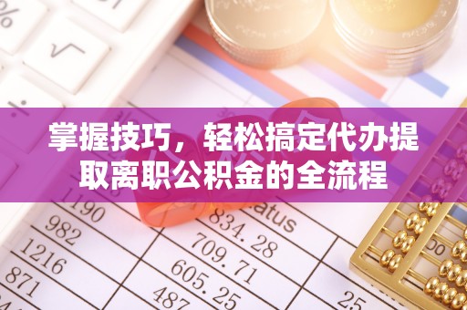 襄阳掌握技巧，轻松搞定代办提取离职公积金的全流程