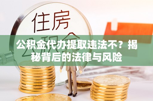 襄阳公积金代办提取违法不？揭秘背后的法律与风险