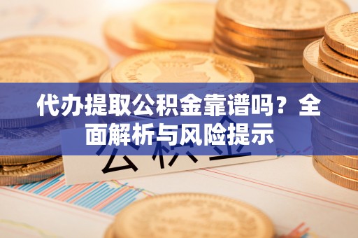 襄阳代办提取公积金靠谱吗？全面解析与风险提示