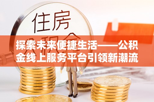 襄阳探索未来便捷生活——公积金线上服务平台引领新潮流