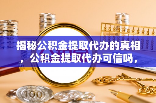 襄阳揭秘公积金提取代办的真相，公积金提取代办可信吗，如何选择靠谱服务？