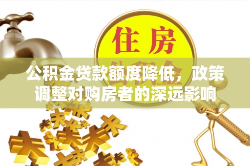 襄阳公积金贷款额度降低，政策调整对购房者的深远影响