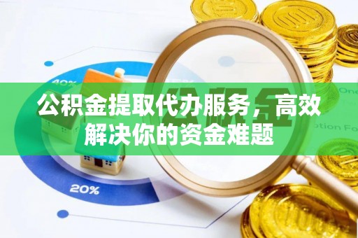 襄阳公积金提取代办服务，高效解决你的资金难题