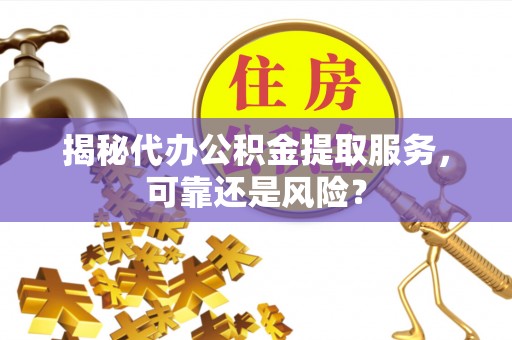 襄阳揭秘代办公积金提取服务，可靠还是风险？
