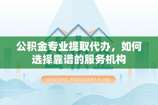襄阳公积金专业提取代办，如何选择靠谱的服务机构