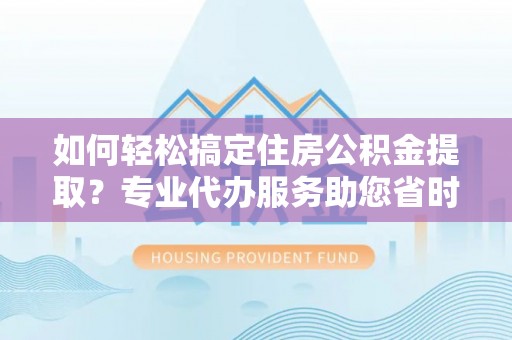 襄阳如何轻松搞定住房公积金提取？专业代办服务助您省时省心
