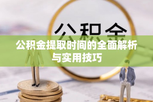 襄阳公积金提取时间的全面解析与实用技巧