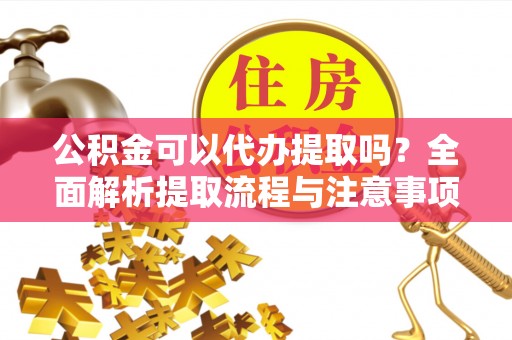 襄阳公积金可以代办提取吗？全面解析提取流程与注意事项